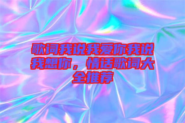 歌詞我說(shuō)我愛(ài)你我說(shuō)我想你，情話(huà)歌詞大全推薦