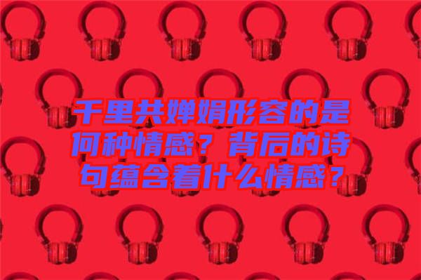 千里共嬋娟形容的是何種情感？背后的詩句蘊含著什么情感？