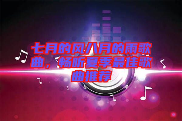 七月的風(fēng)八月的雨歌曲，暢聽夏季最佳歌曲推薦