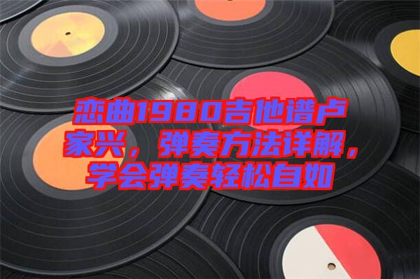 戀曲1980吉他譜盧家興，彈奏方法詳解，學(xué)會(huì)彈奏輕松自如