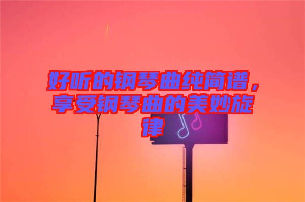 好聽的鋼琴曲純簡譜，享受鋼琴曲的美妙旋律