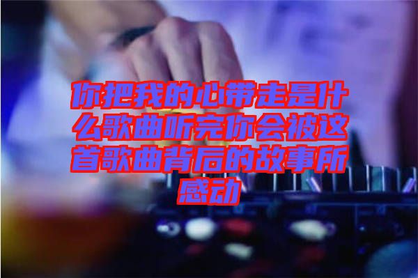 你把我的心帶走是什么歌曲聽完你會(huì)被這首歌曲背后的故事所感動(dòng)