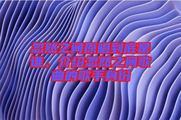 忽然之間原唱到底是誰，介紹忽然之間歌曲的歌手身份