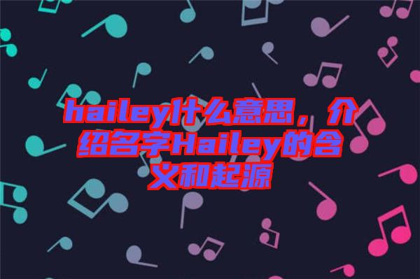 hailey什么意思，介紹名字Hailey的含義和起源