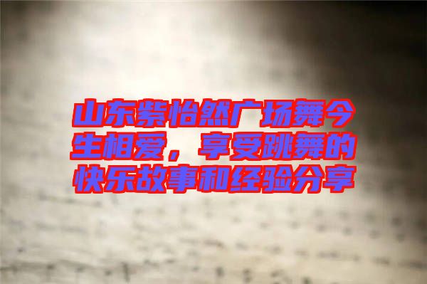 山東紫怡然廣場舞今生相愛，享受跳舞的快樂故事和經(jīng)驗分享