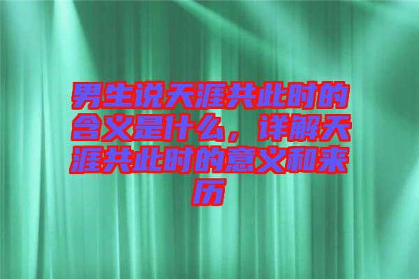 男生說天涯共此時的含義是什么，詳解天涯共此時的意義和來歷