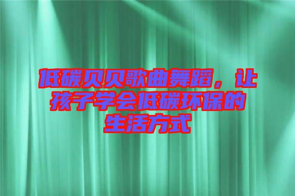 低碳貝貝歌曲舞蹈，讓孩子學(xué)會(huì)低碳環(huán)保的生活方式