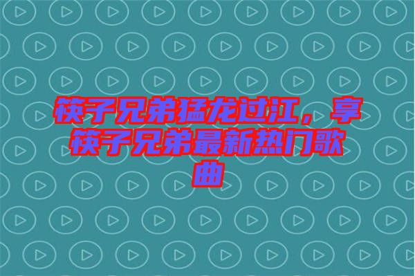 筷子兄弟猛龍過江，享筷子兄弟最新熱門歌曲