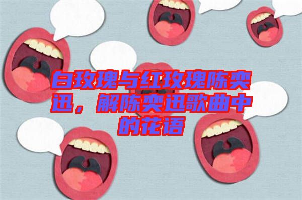 白玫瑰與紅玫瑰陳奕迅，解陳奕迅歌曲中的花語(yǔ)