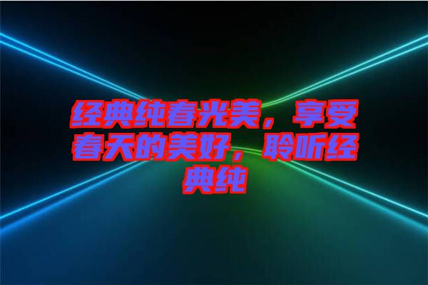 經(jīng)典純春光美，享受春天的美好，聆聽經(jīng)典純