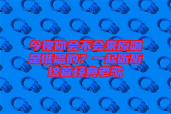 今夜你會不會來原唱是誰唱的？一起聽聽這首經(jīng)典老歌