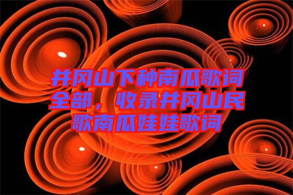 井岡山下種南瓜歌詞全部，收錄井岡山民歌南瓜娃娃歌詞