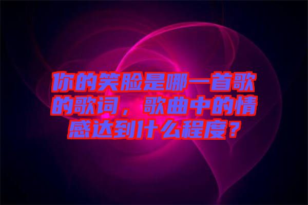 你的笑臉是哪一首歌的歌詞，歌曲中的情感達(dá)到什么程度？