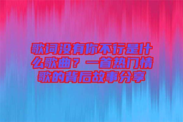 歌詞沒有你不行是什么歌曲？一首熱門情歌的背后故事分享