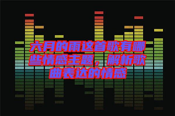 六月的雨這首歌有哪些情感主題，解析歌曲表達的情感