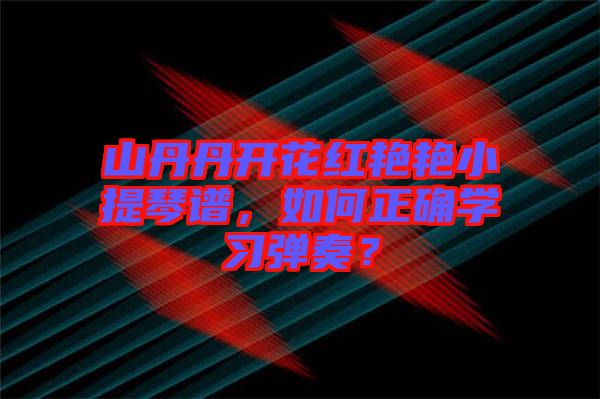 山丹丹開花紅艷艷小提琴譜，如何正確學(xué)習(xí)彈奏？