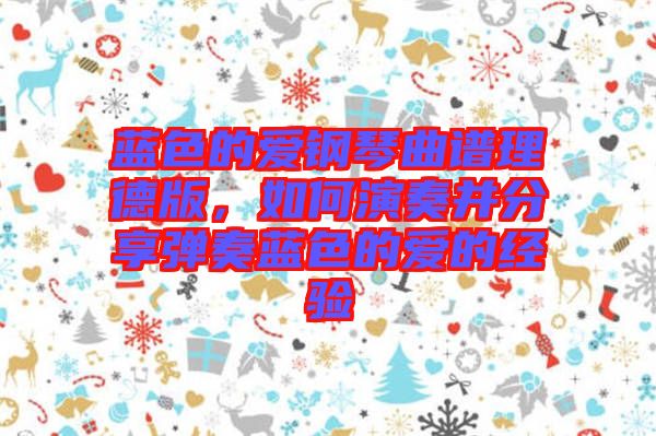 藍色的愛鋼琴曲譜理德版，如何演奏并分享彈奏藍色的愛的經(jīng)驗