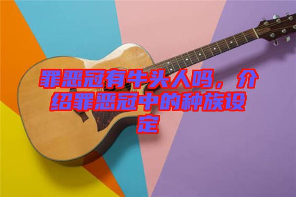 罪惡冠有牛頭人嗎，介紹罪惡冠中的種族設(shè)定