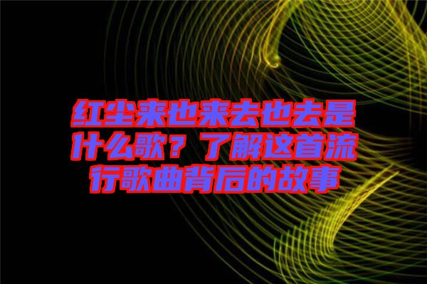 紅塵來也來去也去是什么歌？了解這首流行歌曲背后的故事