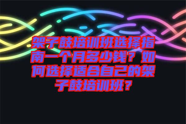 架子鼓培訓(xùn)班選擇指南一個(gè)月多少錢？如何選擇適合自己的架子鼓培訓(xùn)班？