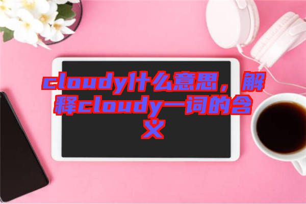 cloudy什么意思，解釋cloudy一詞的含義