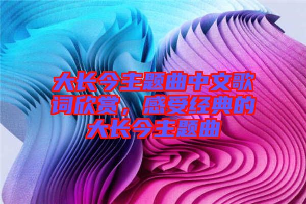 大長(zhǎng)今主題曲中文歌詞欣賞，感受經(jīng)典的大長(zhǎng)今主題曲