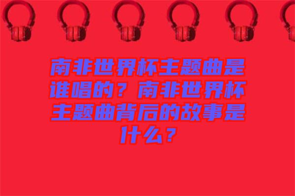 南非世界杯主題曲是誰唱的？南非世界杯主題曲背后的故事是什么？