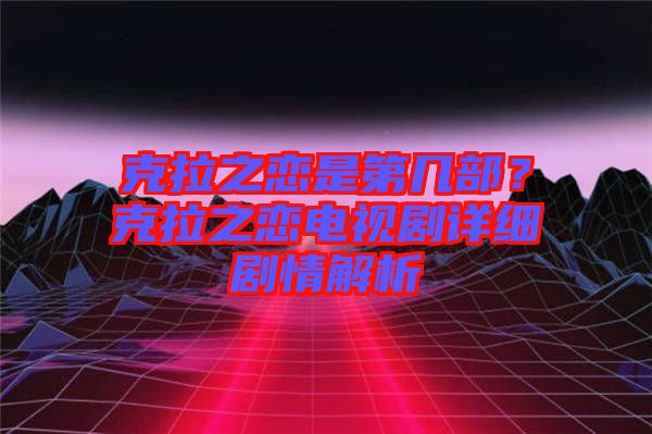 克拉之戀是第幾部？克拉之戀電視劇詳細劇情解析