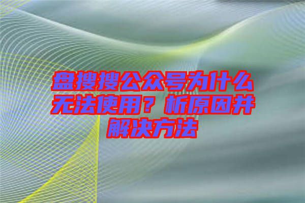 盤搜搜公眾號為什么無法使用？析原因并解決方法