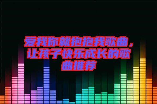 愛我你就抱抱我歌曲，讓孩子快樂成長的歌曲推薦