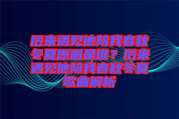 后來遇見他陪我春秋冬夏原唱是誰？后來遇見他陪我春秋冬夏歌曲解析