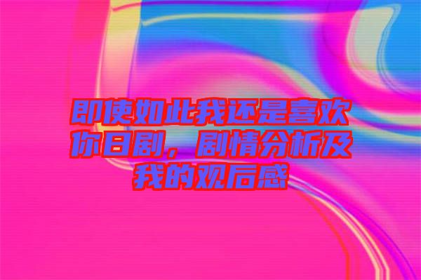 即使如此我還是喜歡你日劇，劇情分析及我的觀后感