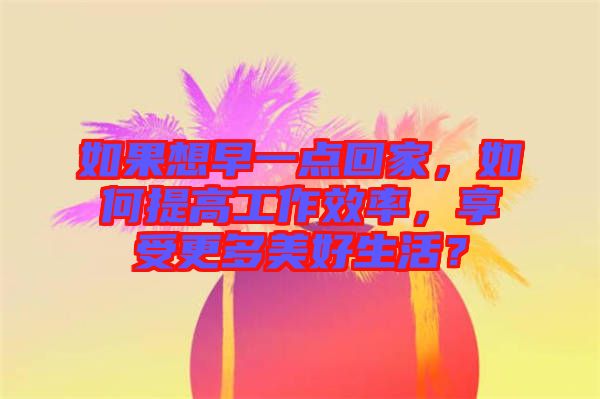 如果想早一點(diǎn)回家，如何提高工作效率，享受更多美好生活？