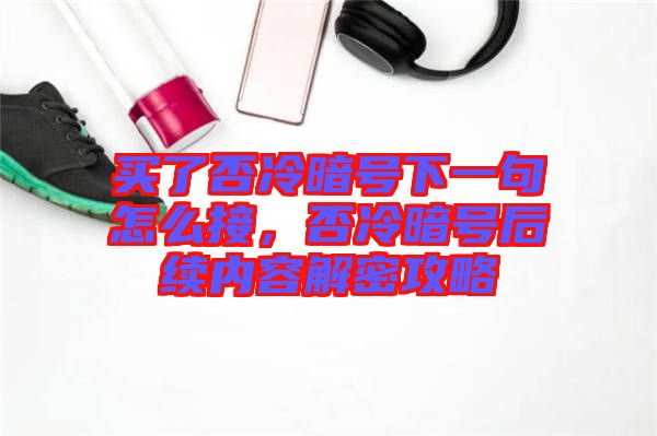 買了否冷暗號下一句怎么接，否冷暗號后續(xù)內容解密攻略