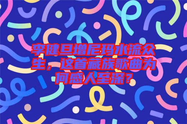 李健旦增尼瑪水流眾生，這首藏族歌曲為何感人至深？