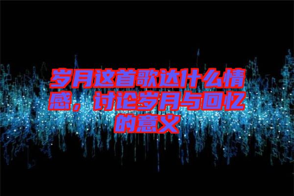 歲月這首歌達(dá)什么情感，討論歲月與回憶的意義