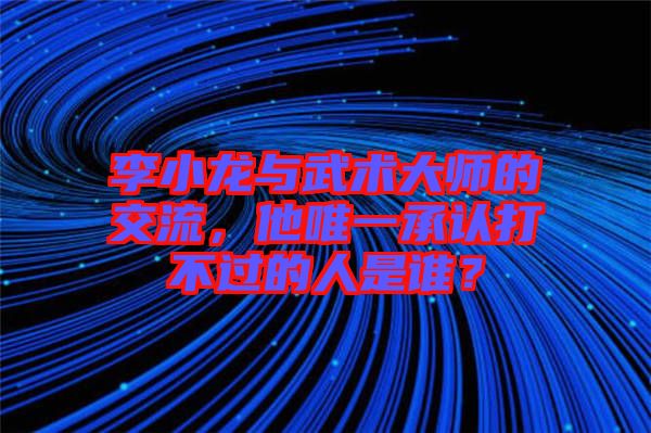 李小龍與武術(shù)大師的交流，他唯一承認打不過的人是誰？