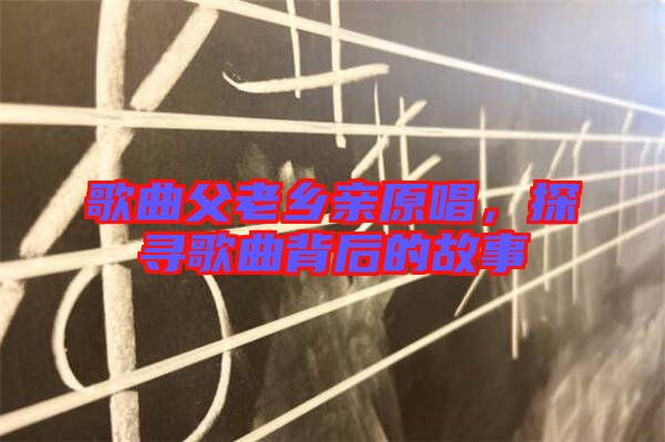 歌曲父老鄉(xiāng)親原唱，探尋歌曲背后的故事