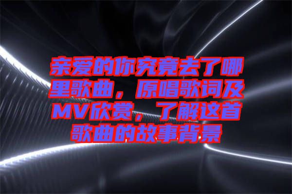 親愛的你究竟去了哪里歌曲，原唱歌詞及MV欣賞，了解這首歌曲的故事背景