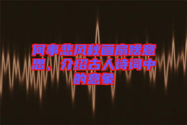 何事悲風(fēng)秋畫扇啥意思，介紹古人詩詞中的意象