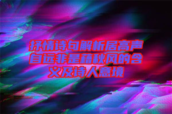 抒情詩句解析居高聲自遠非是藉秋風(fēng)的含義及詩人意境