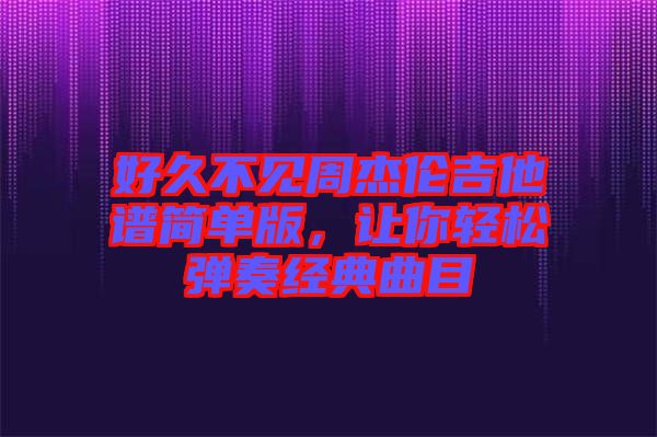 好久不見周杰倫吉他譜簡單版，讓你輕松彈奏經(jīng)典曲目