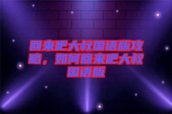 回來吧大叔國語版攻略，如何回來吧大叔國語版