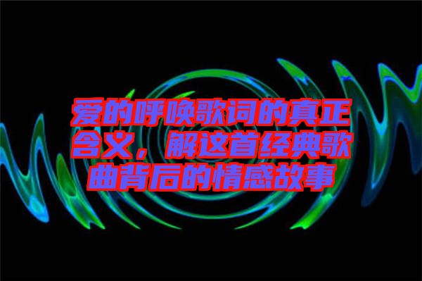 愛的呼喚歌詞的真正含義，解這首經(jīng)典歌曲背后的情感故事