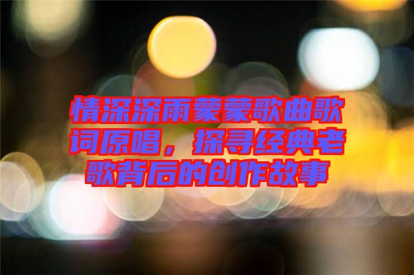 情深深雨蒙蒙歌曲歌詞原唱，探尋經典老歌背后的創(chuàng)作故事