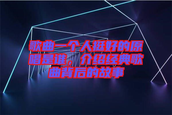 歌曲一個人挺好的原唱是誰，介紹經(jīng)典歌曲背后的故事