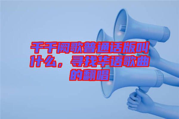 千千闕歌普通話版叫什么，尋找華語歌曲的翻唱