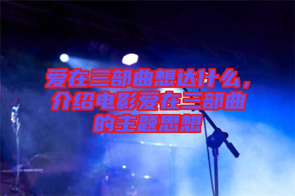 愛在三部曲想達什么，介紹電影愛在三部曲的主題思想