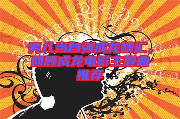 男兒當(dāng)自強(qiáng)成龍精匯，回顧成龍電影主題曲推薦