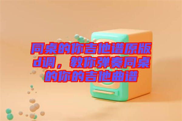 同桌的你吉他譜原版d調(diào)，教你彈奏同桌的你的吉他曲譜